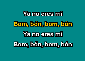 Ya no eres mi
Bom, bc'm, bom, bc'm

Ya no eres mi

Bom, bc'm, bom, b6n