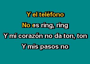 Y el tek'efono

No es ring, ring

Y mi corazdn no da ton, ton

Y mis pasos no