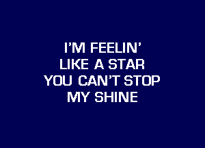 I'M FEELIN'
LIKE A STAR

YOU CAN'T STOP
MY SHINE
