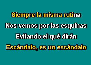 Siempre la misma rutina
Nos vemos por las esquinas
Evitando el qufe diran

Escandalo, es un escandalo