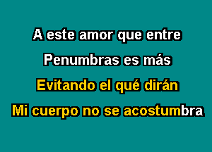 A este amor que entre
Penumbras es mas

Evitando el qufe diran

Mi cuerpo no se acostumbra

g