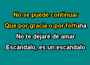 No se puede continuar
Que por gracia 0 par fortuna
No te dejart'e de amar

Escandalo, es un escandalo