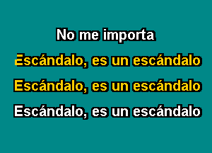 No me importa
Escandalo, es un escandalo
Escandalo, es un escandalo

Escandalo, es un escandalo