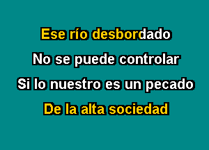 Ese rio desbordado

No se puede controlar

Si lo nuestro es un pecado

De la alta sociedad