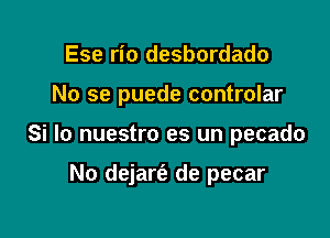 Ese rio desbordado
No se puede controlar

Si lo nuestro es un pecado

No dejarfa de pecar