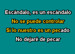 Escandalo, es un escandalo
No se puede controlar
Si lo nuestro es un pecado

N0 dejart'e de pecar