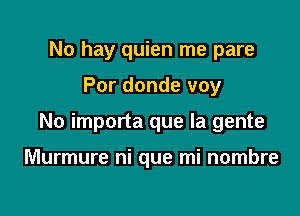 No hay quien me pare

Por donde voy

No importa que la gente

Murmure ni que mi nombre