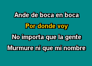 Ande de boca en boca

Por donde voy

No importa que la gente

Murmure ni que mi nombre