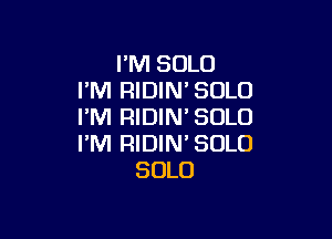 I'M SOLO
I'M RIDIN'SOLO
I'M RIDIM SOLO

I'M RIDIN' SOLO
SOLO