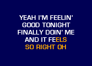 YEAH I'M FEELIN'
GOOD TONIGHT
FINALLY DOIN' ME
AND IT FEELS
SO RIGHT 0H

g