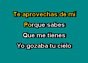 Te aprovechas de mi

Porque sabes
Que me tienes

Yo gozaba tu cielo