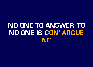 NO ONE TO ANSWER T0
NO ONE IS GUN' ARGUE

NO