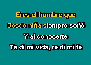 Eres el hombre que

Desde nif1a siempre sofniz

Y al conocerte

Te di mi Vida, te di mi fe