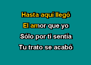 Hasta aqui llegt')

El amor que yo
Sdlo por ti sentia

Tu trato se acabd