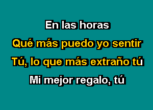 En las horas

Quiz mas puedo yo sentir

T0, lo que mas extrafno tt'J

Mi mejor regalo, tL'J