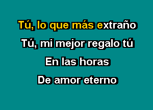 Tl'J, lo que mas extrario

Tu, mi mejor regalo to

En las horas

De amor eterno