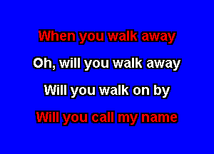 Oh, will you walk away

Will you walk on by
