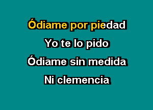 Odiame por piedad

Yo te lo pido
Odiame sin medida

Ni clemencia