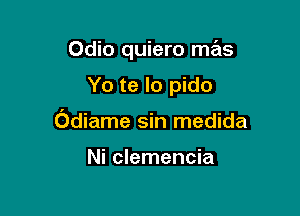 0dio quiero me'is

Yo te lo pido

Odiame sin medida

Ni clemencia