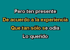 Pero ten presente

De acuerdo a la experiencia

Que tan sblo se odia

Lo querido