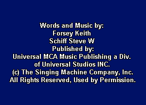 Words and Music byi
Forsey Keith
Schiff Steve W
Published byi
Universal MCA Music Publishing a Div.
of Universal Studios INC.
(c) The Singing Machine Company, Inc.
All Rights Reserved, Used by Permission.