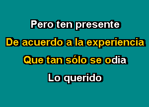 Pero ten presente

De acuerdo a la experiencia

Que tan sblo se odia

Lo querido