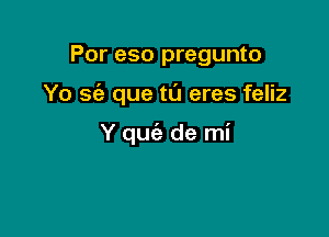 Por eso pregunto

Yo sc'e que tu eres feliz

Y quie de mi