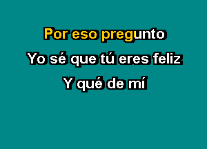 Por eso pregunto

Yo sc'e que tu eres feliz

Y quie de mi