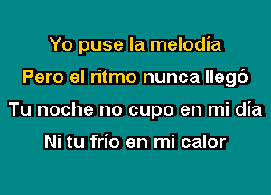 Yo puse la melodia
Pero el ritmo nunca llegc')
Tu noche no cupo en mi dia

Ni tu frio en mi calor