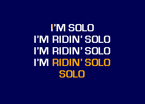 I'M SOLO
I'M RIDIN'SOLO
I'M RIDIM SOLO

I'M RIDIN' SOLO
SOLO