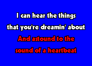 I can hear the things

that you're dreamin' about