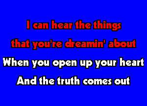 When you open up your heart

And the truth comes out