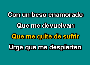 Con un beso enamorado
Que me devuelvan
Que me quite de sufrir

Urge que me despierten