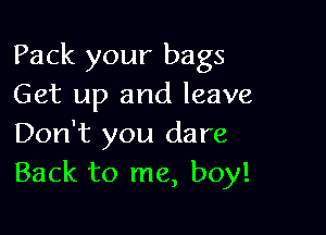 Pack your bags
Get up and leave

Don't you dare
Back to me, boy!