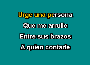 Urge una persona

Que me arrulle
Entre sus brazos

A quien contarle