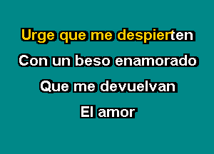 Urge que me despierten

Con un beso enamorado
Que me devuelvan

El amor