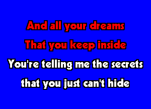 You're telling me the secrets

that you iust can't hide