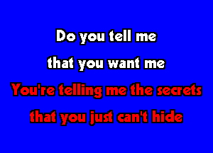 Do you tell me

that you want me