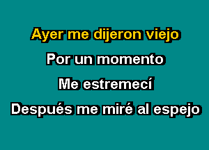 Ayer rne dijeron viejo
Por un momento

Me estremeci

Despuias me mirt'a al espejo