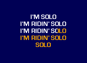 I'M SOLO
I'M RIDIN'SOLO
I'M RIDIM SOLO

I'M RIDIN' SOLO
SOLO