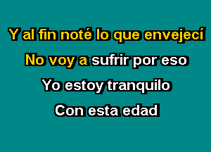 Y al fin nott'a lo que envejeci

No voy a sufrir por eso
Yo estoy tranquilo

Con esta edad