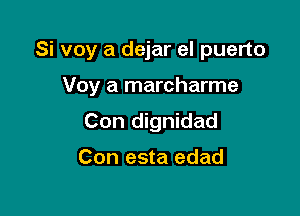 Si voy a dejar el puerto

Voy a marcharme
Con dignidad

Con esta edad