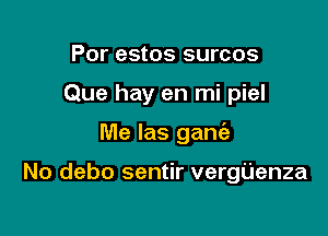 Por estos surcos

Que hay en mi piel

Me las ganc'a

No debo sentir vergUenza