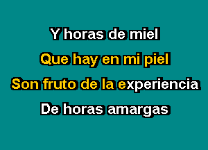 Y horas de miel

Que hay en mi piel

Son fruto de la experiencia

De horas amargas