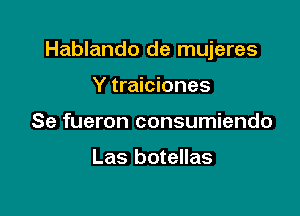 Hablando de mujeres

Y traiciones
Se fueron consumiendo

Las boteIlas