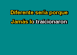 Diferente seria porque

Jamas Io traicionaron