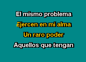 El mismo problema
Ejercen en mi alma

Un raro poder

Aquellos que tengan