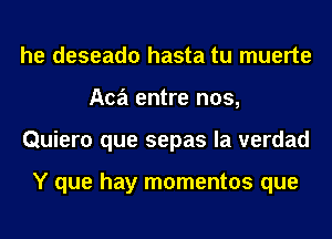 he deseado hasta tu muerte
Aca entre nos,
Quiero que sepas la verdad

Y que hay momentos que