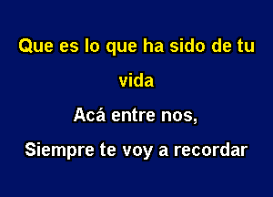 Que es lo que ha sido de tu
vida

Aca entre nos,

Siempre te voy a recordar