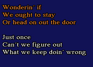 XVonderiN if
XVe ought to stay
Or head on out the door

Just once
Can't we figure out
What we keep doin wrong